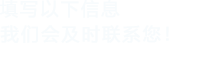 填寫(xiě)以下信息，我們會(huì)及時(shí)時(shí)間聯(lián)系您！